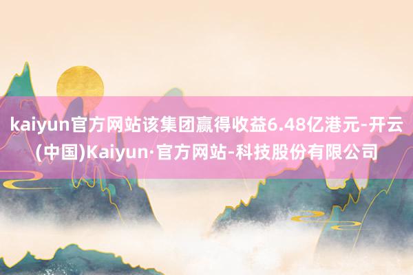 kaiyun官方网站该集团赢得收益6.48亿港元-开云(中国)Kaiyun·官方网站-科技股份有限公司