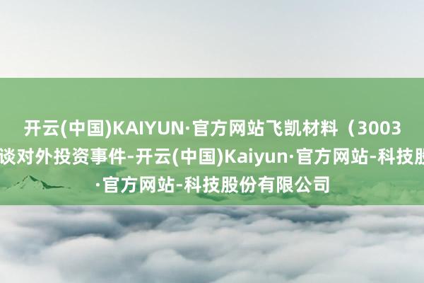 开云(中国)KAIYUN·官方网站飞凯材料（300398）新增一谈对外投资事件-开云(中国)Kaiyun·官方网站-科技股份有限公司