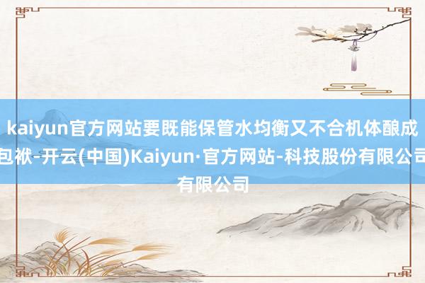 kaiyun官方网站要既能保管水均衡又不合机体酿成包袱-开云(中国)Kaiyun·官方网站-科技股份有限公司
