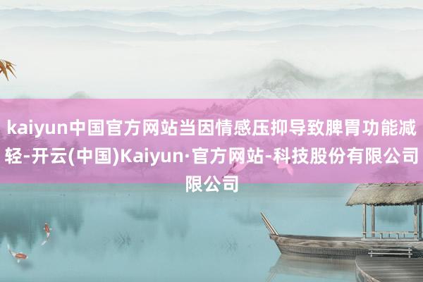 kaiyun中国官方网站当因情感压抑导致脾胃功能减轻-开云(中国)Kaiyun·官方网站-科技股份有限公司