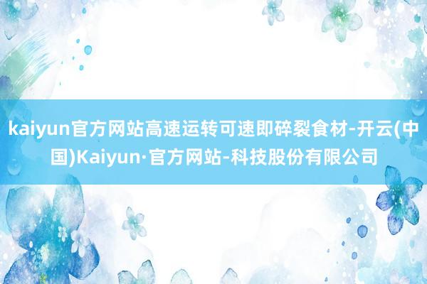 kaiyun官方网站高速运转可速即碎裂食材-开云(中国)Kaiyun·官方网站-科技股份有限公司