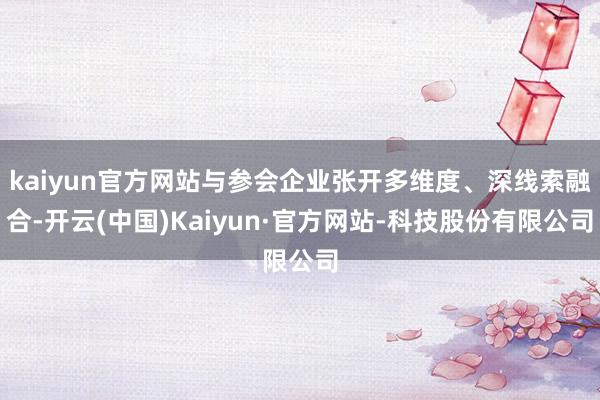 kaiyun官方网站与参会企业张开多维度、深线索融合-开云(中国)Kaiyun·官方网站-科技股份有限公司