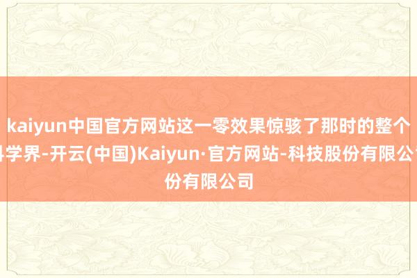 kaiyun中国官方网站这一零效果惊骇了那时的整个科学界-开云(中国)Kaiyun·官方网站-科技股份有限公司