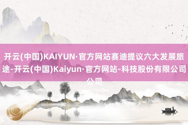 开云(中国)KAIYUN·官方网站赛迪提议六大发展旅途-开云(中国)Kaiyun·官方网站-科技股份有限公司