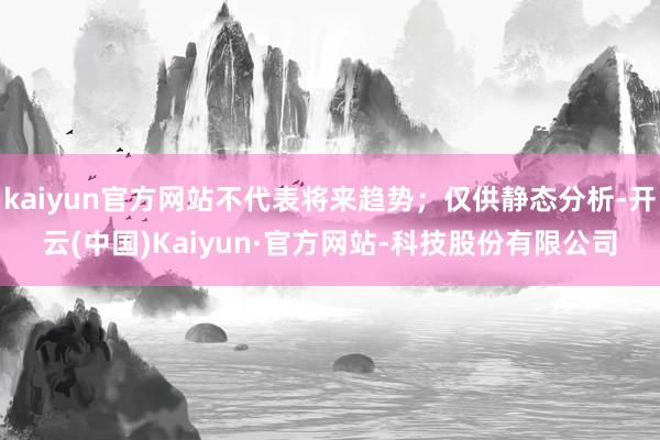kaiyun官方网站不代表将来趋势；仅供静态分析-开云(中国)Kaiyun·官方网站-科技股份有限公司