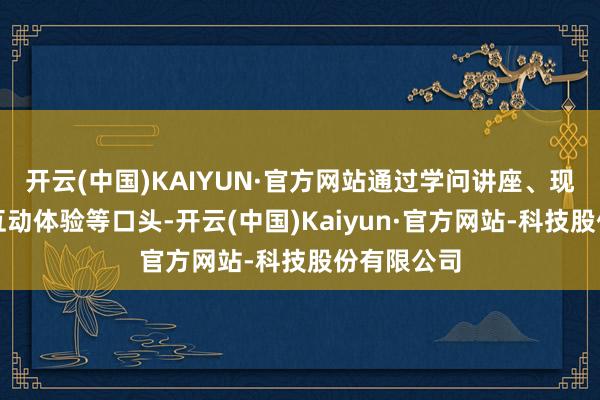 开云(中国)KAIYUN·官方网站通过学问讲座、现象模拟、互动体验等口头-开云(中国)Kaiyun·官方网站-科技股份有限公司