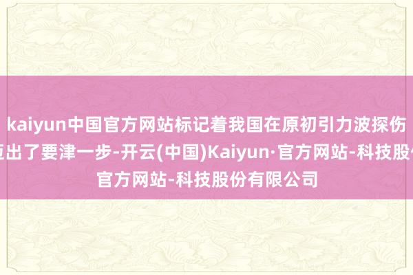 kaiyun中国官方网站标记着我国在原初引力波探伤施行范畴迈出了要津一步-开云(中国)Kaiyun·官方网站-科技股份有限公司