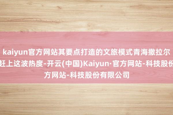 kaiyun官方网站其要点打造的文旅模式青海撒拉尔水镇没能赶上这波热度-开云(中国)Kaiyun·官方网站-科技股份有限公司