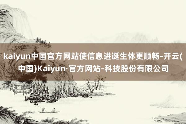 kaiyun中国官方网站使信息进诞生体更顺畅-开云(中国)Kaiyun·官方网站-科技股份有限公司