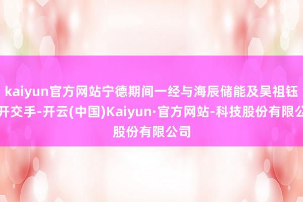kaiyun官方网站宁德期间一经与海辰储能及吴祖钰张开交手-开云(中国)Kaiyun·官方网站-科技股份有限公司