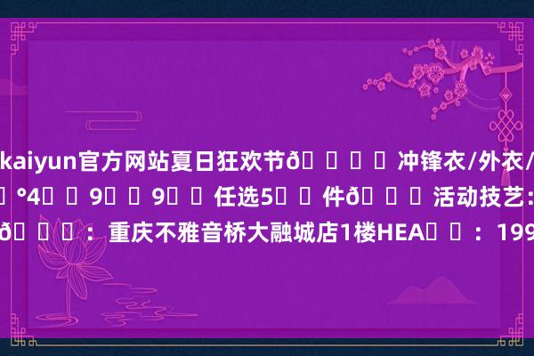 kaiyun官方网站夏日狂欢节🛍️冲锋衣/外衣/衬衣/裤装/短袖/鞋子💰4️⃣9️⃣9️⃣任选5️⃣件🕒活动技艺：2025.7.16-7.31📍：重庆不雅音桥大融城店1楼HEA☎️：19923889194发布于：重庆市-开云(中国)Kaiyun·官方网站-科技股份有限公司
