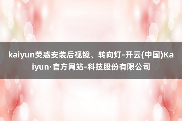 kaiyun荧惑安装后视镜、转向灯-开云(中国)Kaiyun·官方网站-科技股份有限公司