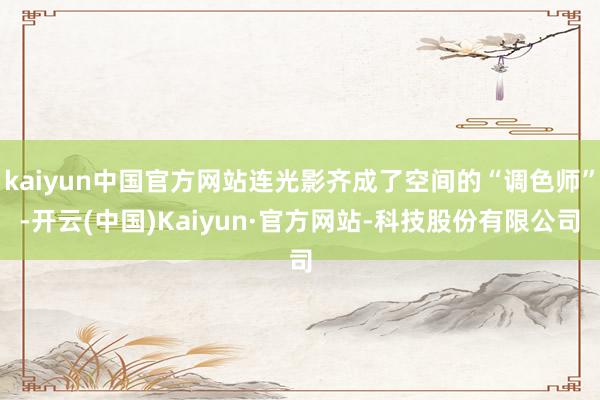 kaiyun中国官方网站连光影齐成了空间的“调色师”-开云(中国)Kaiyun·官方网站-科技股份有限公司