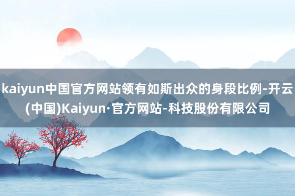 kaiyun中国官方网站领有如斯出众的身段比例-开云(中国)Kaiyun·官方网站-科技股份有限公司