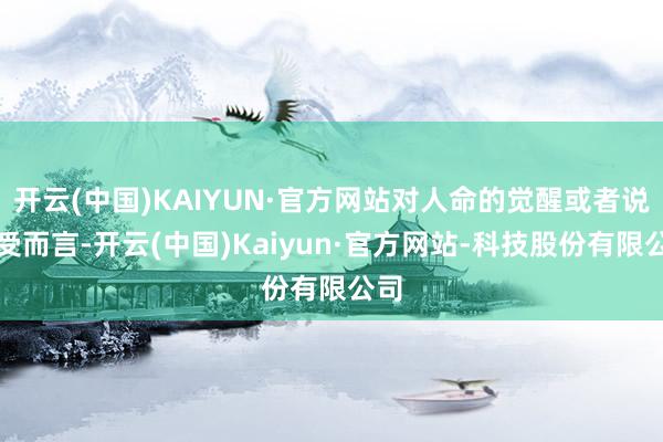 开云(中国)KAIYUN·官方网站对人命的觉醒或者说享受而言-开云(中国)Kaiyun·官方网站-科技股份有限公司