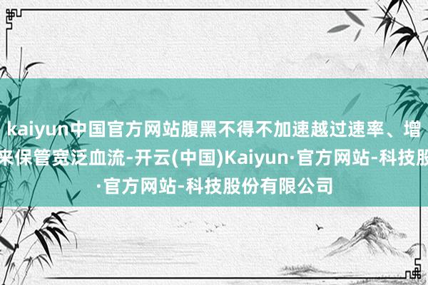kaiyun中国官方网站腹黑不得不加速越过速率、增强消弱力量来保管宽泛血流-开云(中国)Kaiyun·官方网站-科技股份有限公司
