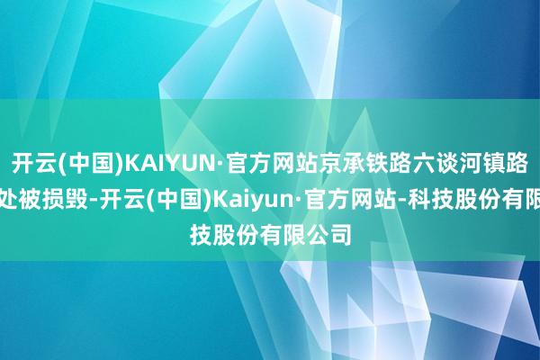 开云(中国)KAIYUN·官方网站京承铁路六谈河镇路段多处被损毁-开云(中国)Kaiyun·官方网站-科技股份有限公司