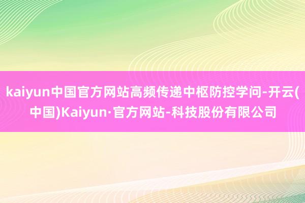 kaiyun中国官方网站高频传递中枢防控学问-开云(中国)Kaiyun·官方网站-科技股份有限公司