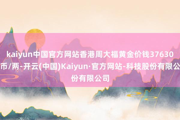 kaiyun中国官方网站香港周大福黄金价钱37630港币/两-开云(中国)Kaiyun·官方网站-科技股份有限公司