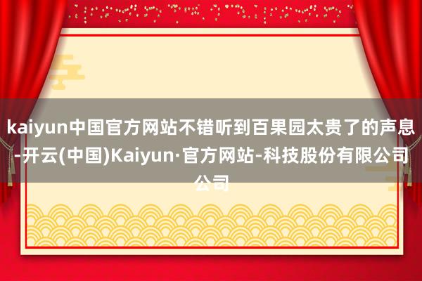 kaiyun中国官方网站不错听到百果园太贵了的声息-开云(中国)Kaiyun·官方网站-科技股份有限公司