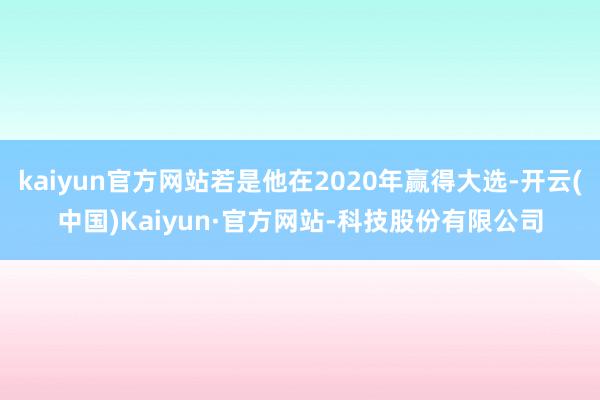 kaiyun官方网站若是他在2020年赢得大选-开云(中国)Kaiyun·官方网站-科技股份有限公司