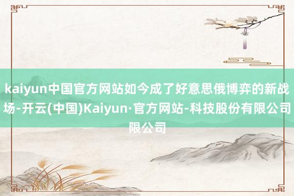 kaiyun中国官方网站如今成了好意思俄博弈的新战场-开云(中国)Kaiyun·官方网站-科技股份有限公司