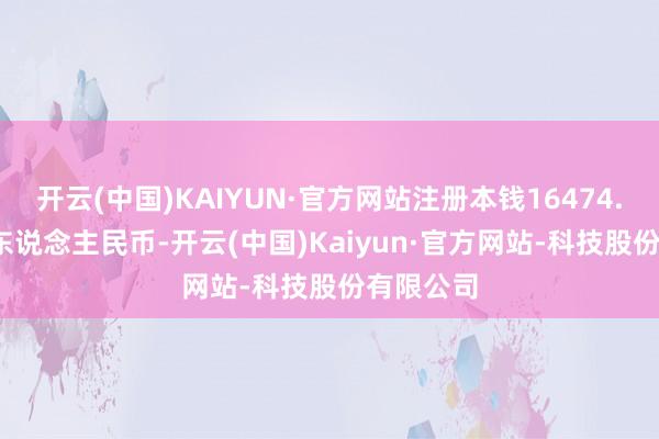 开云(中国)KAIYUN·官方网站注册本钱16474.1424万东说念主民币-开云(中国)Kaiyun·官方网站-科技股份有限公司