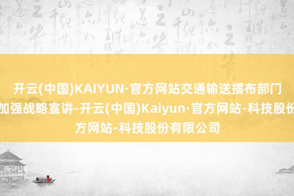 开云(中国)KAIYUN·官方网站交通输送摆布部门要针对性加强战略宣讲-开云(中国)Kaiyun·官方网站-科技股份有限公司