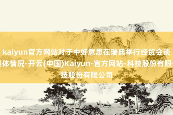 kaiyun官方网站对于中好意思在瑞典举行经贸会谈的具体情况-开云(中国)Kaiyun·官方网站-科技股份有限公司