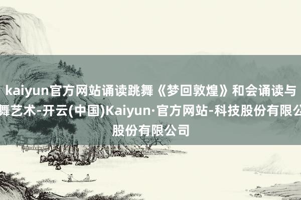 kaiyun官方网站诵读跳舞《梦回敦煌》和会诵读与跳舞艺术-开云(中国)Kaiyun·官方网站-科技股份有限公司