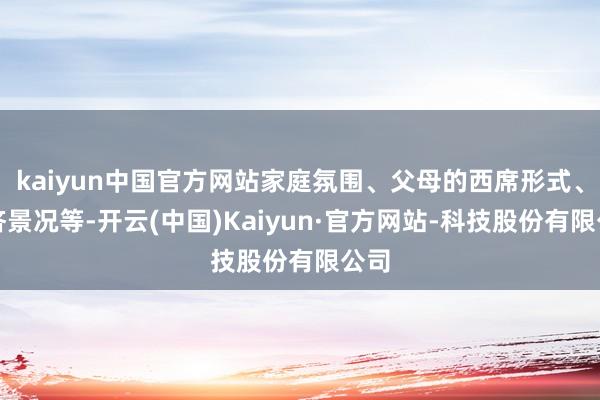 kaiyun中国官方网站家庭氛围、父母的西席形式、经济景况等-开云(中国)Kaiyun·官方网站-科技股份有限公司