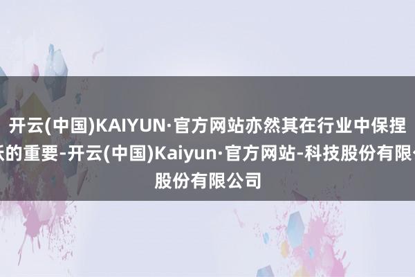 开云(中国)KAIYUN·官方网站亦然其在行业中保捏跳跃的重要-开云(中国)Kaiyun·官方网站-科技股份有限公司