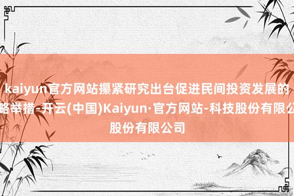 kaiyun官方网站攥紧研究出台促进民间投资发展的策略举措-开云(中国)Kaiyun·官方网站-科技股份有限公司