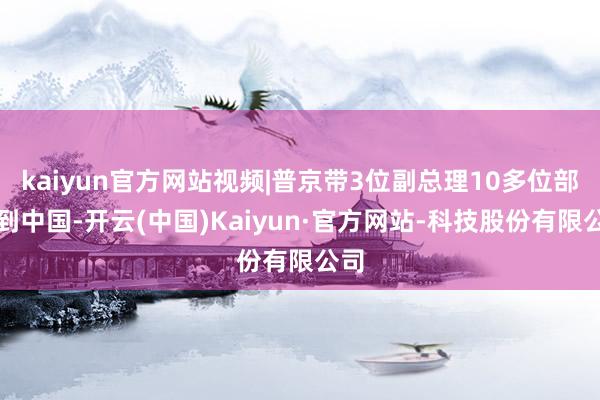 kaiyun官方网站视频|普京带3位副总理10多位部长到中国-开云(中国)Kaiyun·官方网站-科技股份有限公司