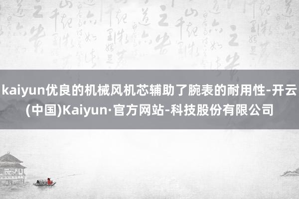 kaiyun优良的机械风机芯辅助了腕表的耐用性-开云(中国)Kaiyun·官方网站-科技股份有限公司