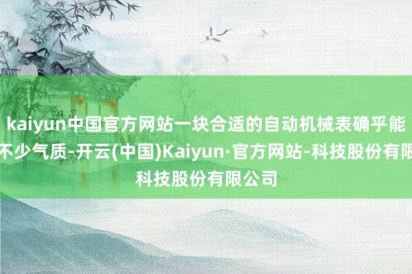 kaiyun中国官方网站一块合适的自动机械表确乎能擢升不少气质-开云(中国)Kaiyun·官方网站-科技股份有限公司