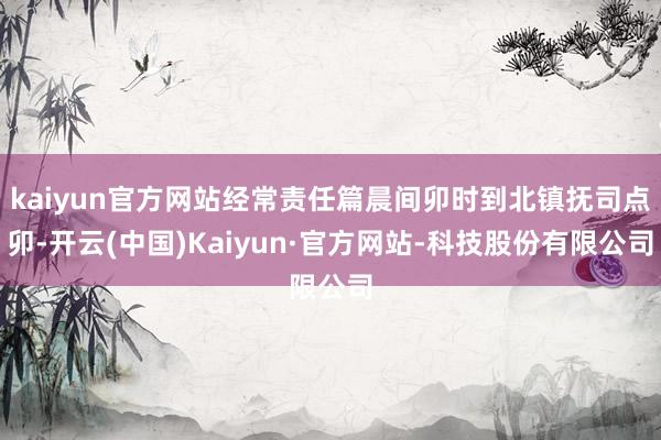 kaiyun官方网站经常责任篇晨间卯时到北镇抚司点卯-开云(中国)Kaiyun·官方网站-科技股份有限公司