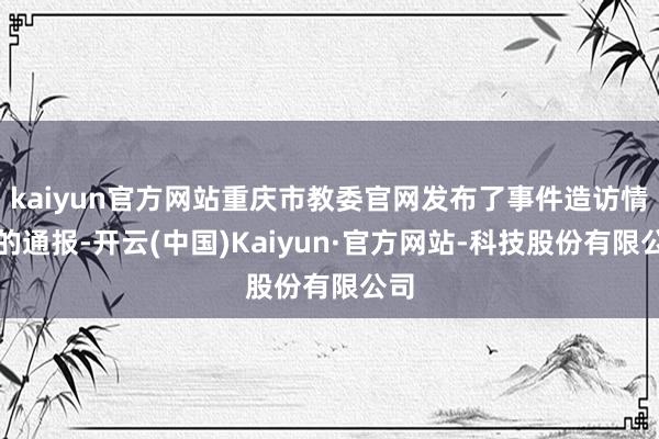 kaiyun官方网站重庆市教委官网发布了事件造访情况的通报-开云(中国)Kaiyun·官方网站-科技股份有限公司