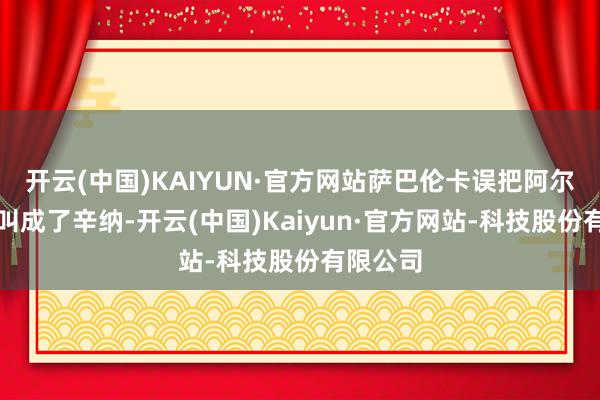 开云(中国)KAIYUN·官方网站萨巴伦卡误把阿尔卡拉斯叫成了辛纳-开云(中国)Kaiyun·官方网站-科技股份有限公司