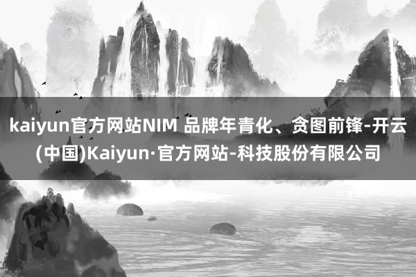 kaiyun官方网站NIM 品牌年青化、贪图前锋-开云(中国)Kaiyun·官方网站-科技股份有限公司
