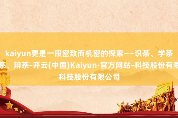 kaiyun更是一段密致而机密的探索——识茶、学茶、存茶、辨茶-开云(中国)Kaiyun·官方网站-科技股份有限公司