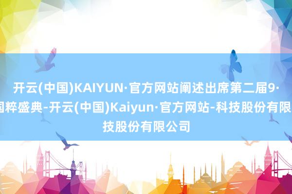 开云(中国)KAIYUN·官方网站阐述出席第二届9·28国粹盛典-开云(中国)Kaiyun·官方网站-科技股份有限公司
