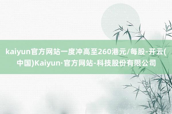 kaiyun官方网站一度冲高至260港元/每股-开云(中国)Kaiyun·官方网站-科技股份有限公司