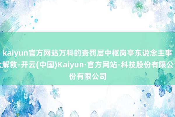 kaiyun官方网站万科的责罚层中枢岗亭东说念主事大解救-开云(中国)Kaiyun·官方网站-科技股份有限公司