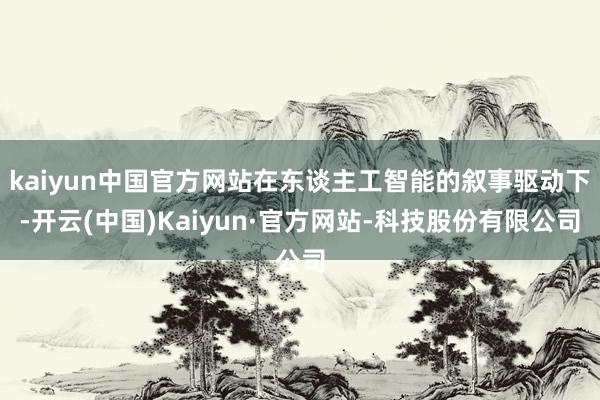 kaiyun中国官方网站在东谈主工智能的叙事驱动下-开云(中国)Kaiyun·官方网站-科技股份有限公司