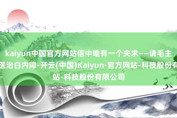 kaiyun中国官方网站信中唯有一个央求——请毛主席尽快医治白内障-开云(中国)Kaiyun·官方网站-科技股份有限公司