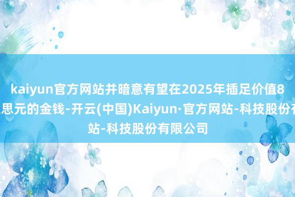 kaiyun官方网站并暗意有望在2025年插足价值85亿好意思元的金钱-开云(中国)Kaiyun·官方网站-科技股份有限公司