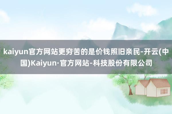 kaiyun官方网站更穷苦的是价钱照旧亲民-开云(中国)Kaiyun·官方网站-科技股份有限公司