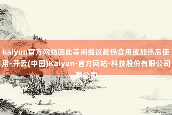 kaiyun官方网站因此等闲提议趁热食用或加热后使用-开云(中国)Kaiyun·官方网站-科技股份有限公司