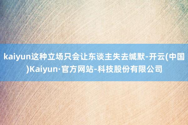 kaiyun这种立场只会让东谈主失去缄默-开云(中国)Kaiyun·官方网站-科技股份有限公司